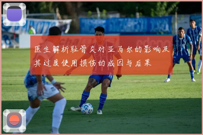 医生解析耻骨炎对亚马尔的影响及其过度使用损伤的成因与后果