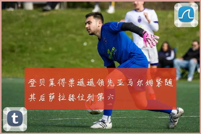 登贝莱得票遥遥领先亚马尔姆紧随其后萨拉赫位列第六