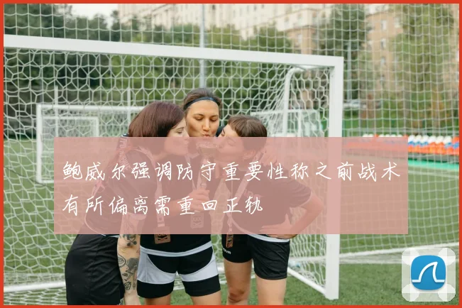 鲍威尔强调防守重要性称之前战术有所偏离需重回正轨