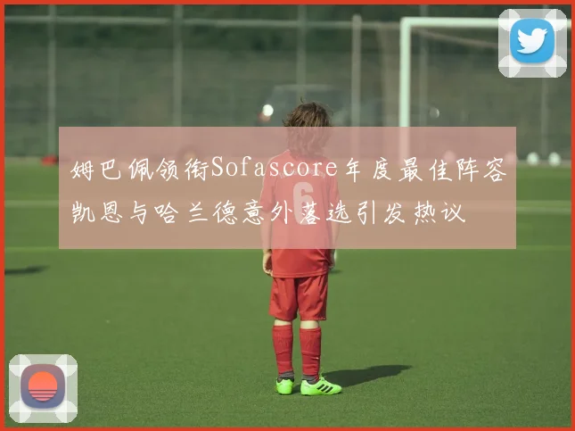 姆巴佩领衔Sofascore年度最佳阵容凯恩与哈兰德意外落选引发热议