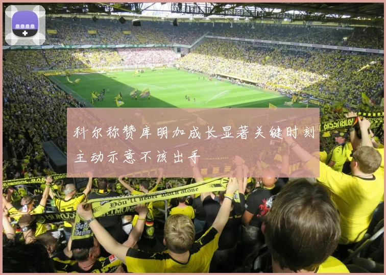 科尔称赞库明加成长显著关键时刻主动示意不该出手
