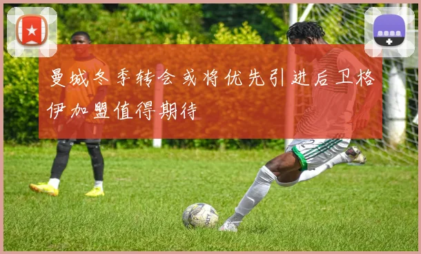 曼城冬季转会或将优先引进后卫格伊加盟值得期待