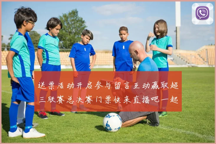送票活动开启参与留言互动赢取超三联赛总决赛门票快来直播吧一起嗨翻天
