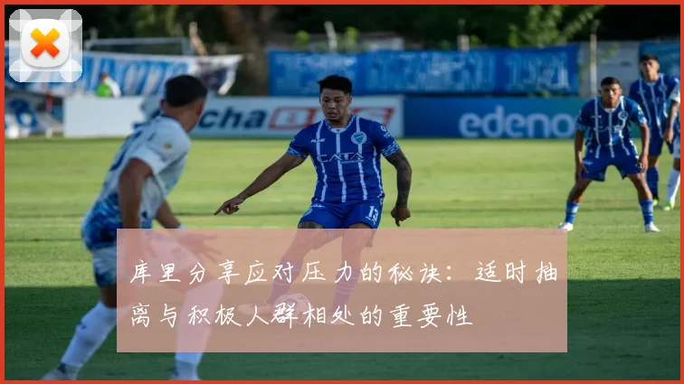 库里分享应对压力的秘诀：适时抽离与积极人群相处的重要性