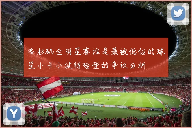 洛杉矶全明星赛谁是最被低估的球星小卡小波特哈登的争议分析