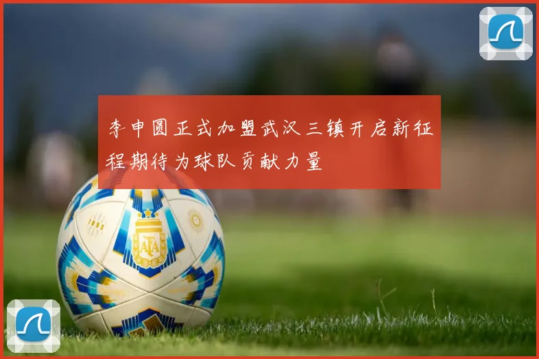 李申圆正式加盟武汉三镇开启新征程期待为球队贡献力量