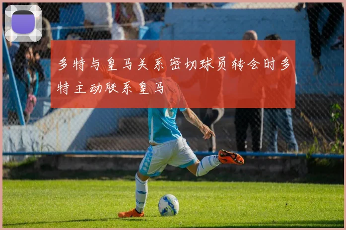 多特与皇马关系密切球员转会时多特主动联系皇马
