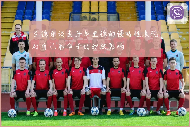 兰德尔谈麦丹与里德的侵略性表现对自己和华子的积极影响