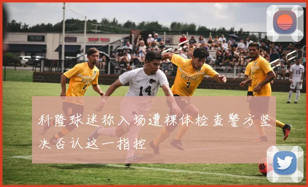 科隆球迷称入场遭裸体检查警方坚决否认这一指控