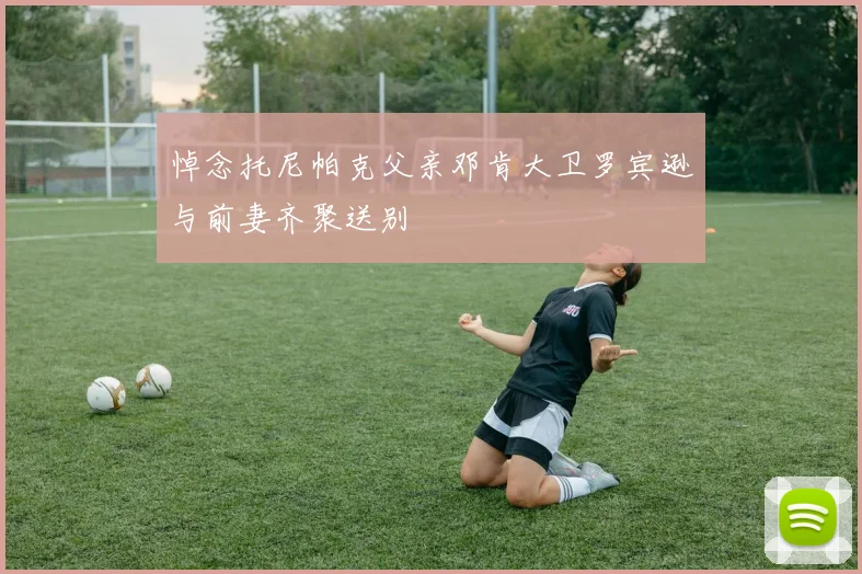 悼念托尼帕克父亲邓肯大卫罗宾逊与前妻齐聚送别