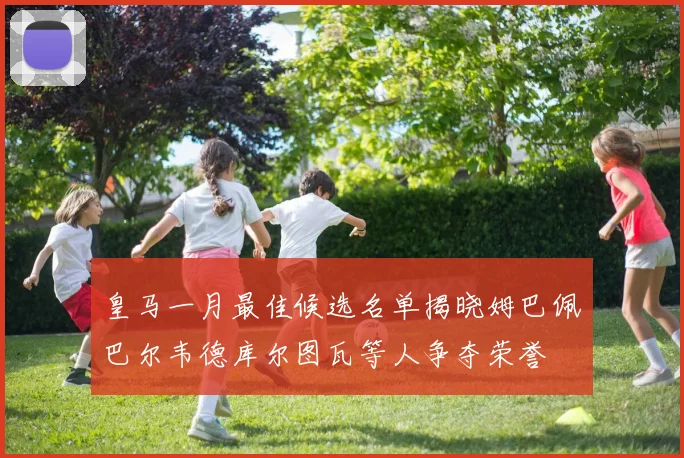 皇马一月最佳候选名单揭晓姆巴佩巴尔韦德库尔图瓦等人争夺荣誉