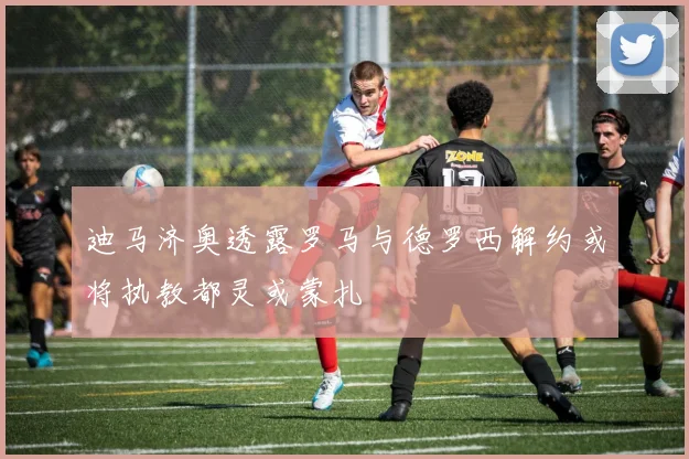 迪马济奥透露罗马与德罗西解约或将执教都灵或蒙扎