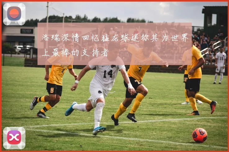 洛瑞深情回忆猛龙球迷称其为世界上最棒的支持者