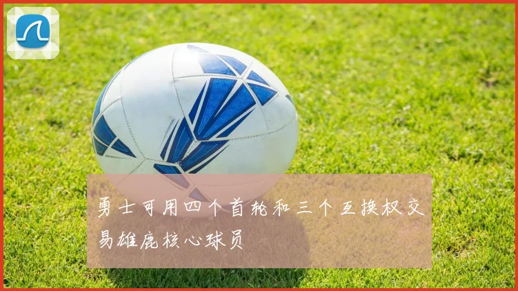 勇士可用四个首轮和三个互换权交易雄鹿核心球员