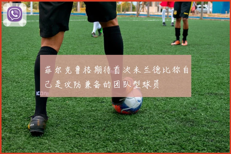 菲尔克鲁格期待首次米兰德比称自己是攻防兼备的团队型球员