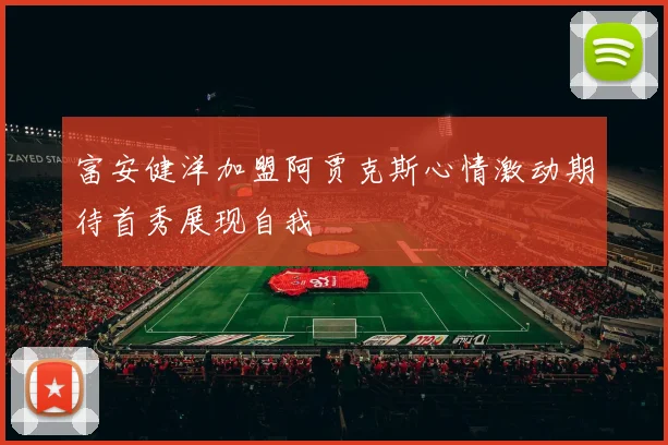 富安健洋加盟阿贾克斯心情激动期待首秀展现自我