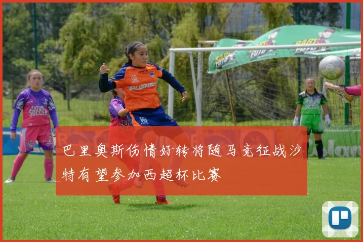 巴里奥斯伤情好转将随马竞征战沙特有望参加西超杯比赛
