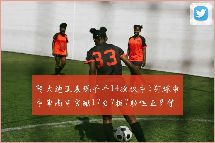 阿夫迪亚表现平平14投仅中5罚球命中率尚可贡献17分7板7助但正负值惨淡