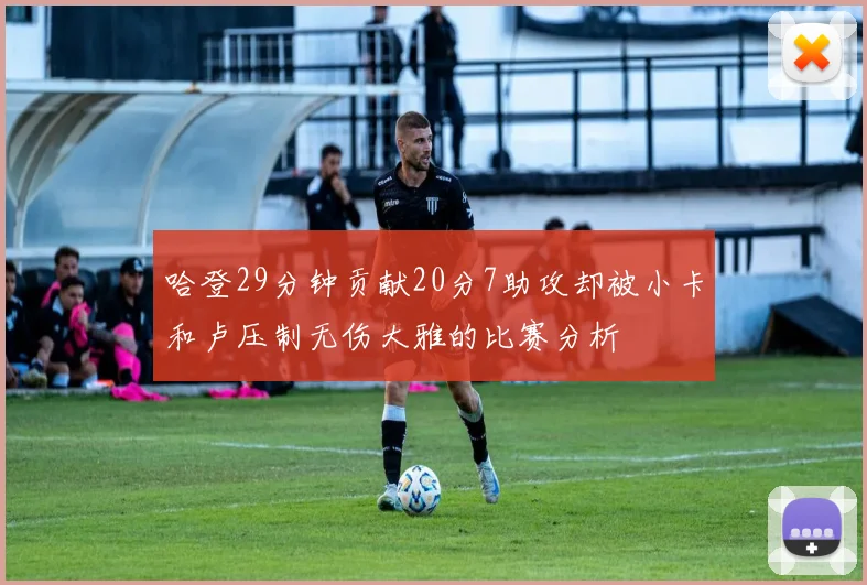 哈登29分钟贡献20分7助攻却被小卡和卢压制无伤大雅的比赛分析