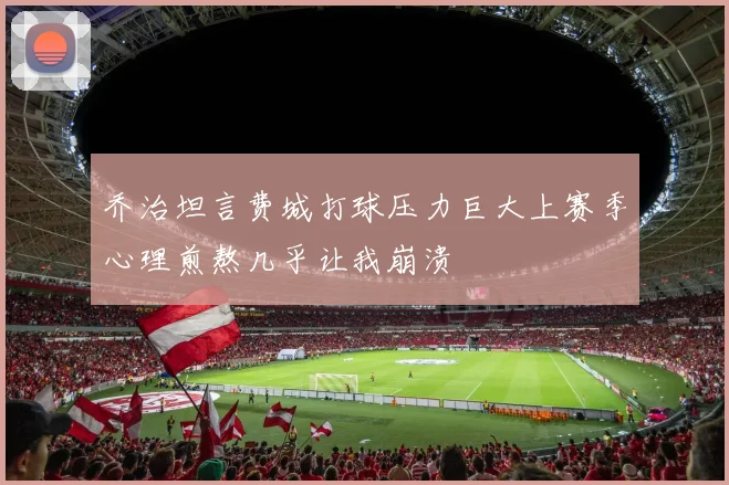 乔治坦言费城打球压力巨大上赛季心理煎熬几乎让我崩溃