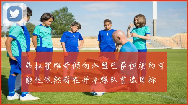 弗拉霍维奇倾向加盟巴萨但续约可能性依然存在并非球队首选目标