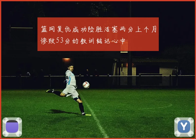 篮网复仇成功险胜活塞两分上个月惨败53分的教训铭记心中