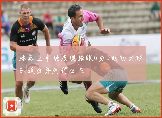 林葳上半场表现抢眼6分1助助力球队追分并列得分王