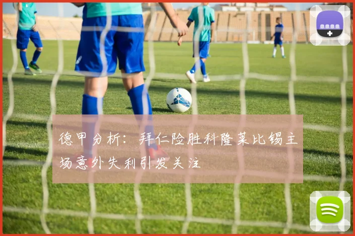 德甲分析：拜仁险胜科隆莱比锡主场意外失利引发关注