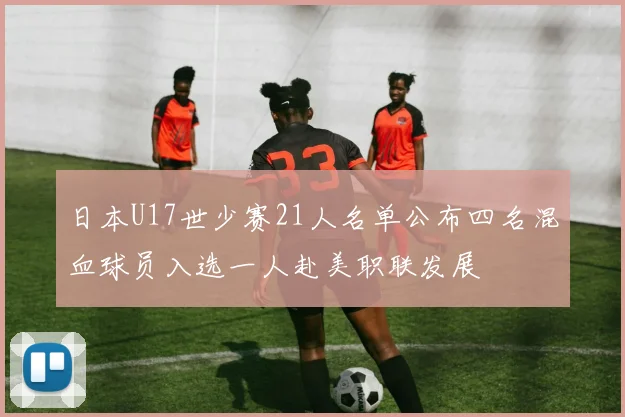 日本U17世少赛21人名单公布四名混血球员入选一人赴美职联发展