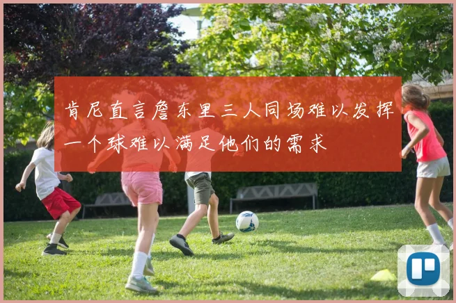 肯尼直言詹东里三人同场难以发挥一个球难以满足他们的需求