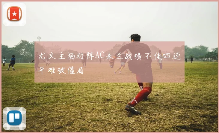 尤文主场对阵AC米兰战绩不佳四连平难破僵局