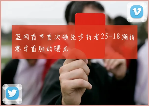 篮网首节首次领先步行者25-18期待赛季首胜的曙光