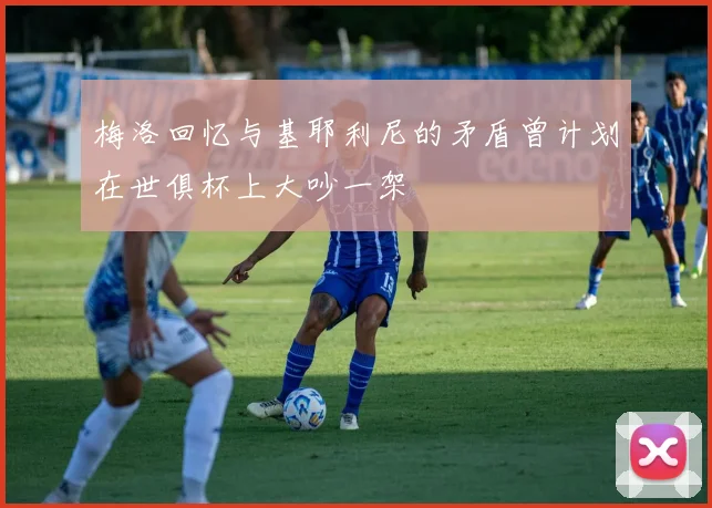 梅洛回忆与基耶利尼的矛盾曾计划在世俱杯上大吵一架