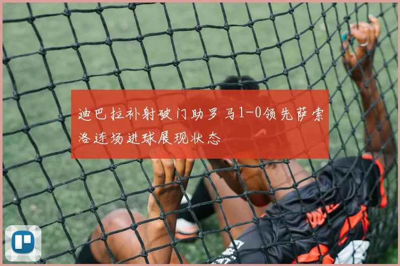 迪巴拉补射破门助罗马1-0领先萨索洛连场进球展现状态