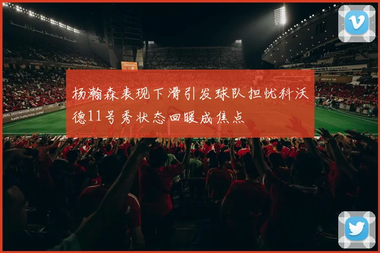 杨瀚森表现下滑引发球队担忧科沃德11号秀状态回暖成焦点