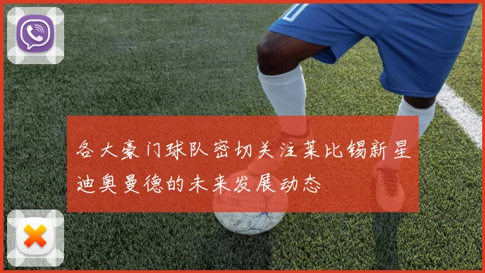 各大豪门球队密切关注莱比锡新星迪奥曼德的未来发展动态