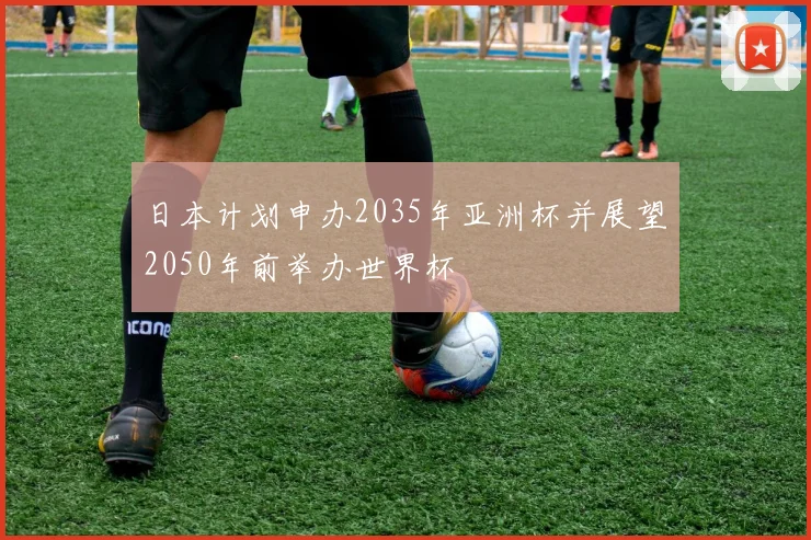 日本计划申办2035年亚洲杯并展望2050年前举办世界杯