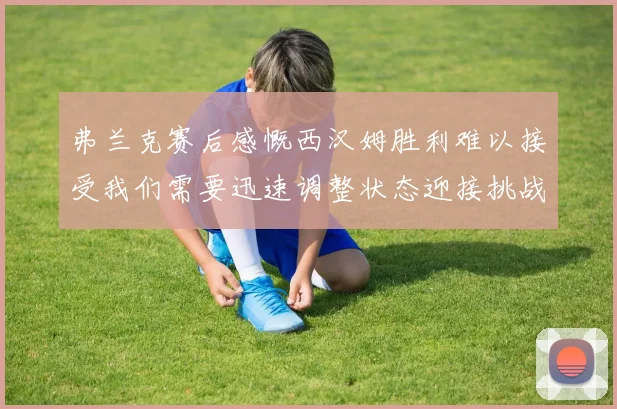 弗兰克赛后感慨西汉姆胜利难以接受我们需要迅速调整状态迎接挑战