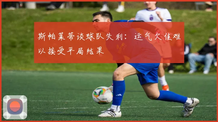 斯帕莱蒂谈球队失利：运气欠佳难以接受平局结果