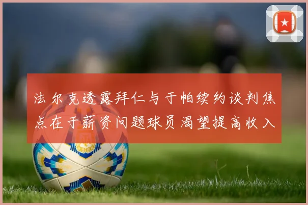 法尔克透露拜仁与于帕续约谈判焦点在于薪资问题球员渴望提高收入