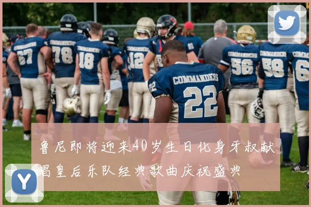 鲁尼即将迎来40岁生日化身牙叔献唱皇后乐队经典歌曲庆祝盛典