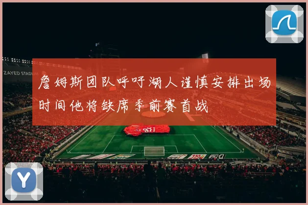 詹姆斯团队呼吁湖人谨慎安排出场时间他将缺席季前赛首战