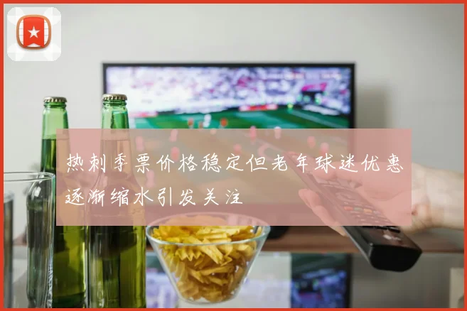 热刺季票价格稳定但老年球迷优惠逐渐缩水引发关注