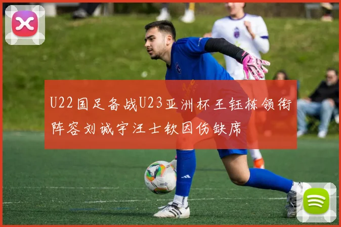 U22国足备战U23亚洲杯王钰栋领衔阵容刘诚宇汪士钦因伤缺席