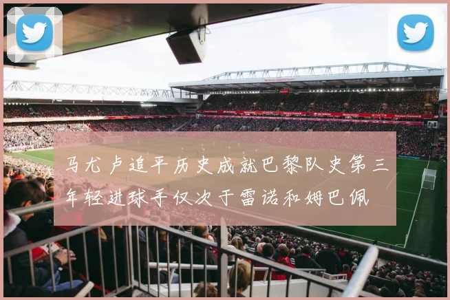 马尤卢追平历史成就巴黎队史第三年轻进球手仅次于雷诺和姆巴佩