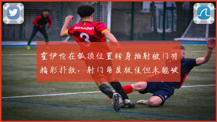 霍伊伦在弧顶位置转身抽射被门将精彩扑救，射门角度极佳但未能破门