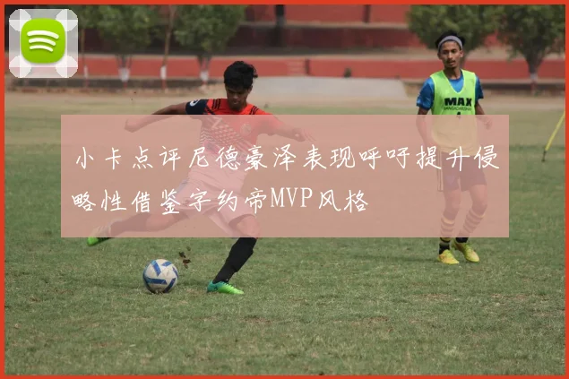 小卡点评尼德豪泽表现呼吁提升侵略性借鉴字约帝MVP风格