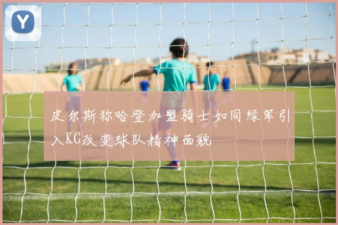 皮尔斯称哈登加盟骑士如同绿军引入KG改变球队精神面貌